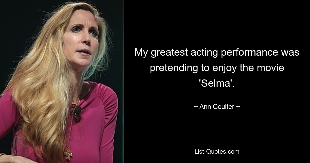 My greatest acting performance was pretending to enjoy the movie 'Selma'. — © Ann Coulter