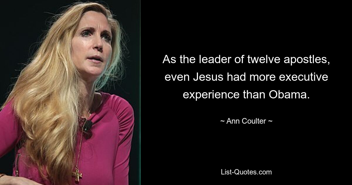 As the leader of twelve apostles, even Jesus had more executive experience than Obama. — © Ann Coulter