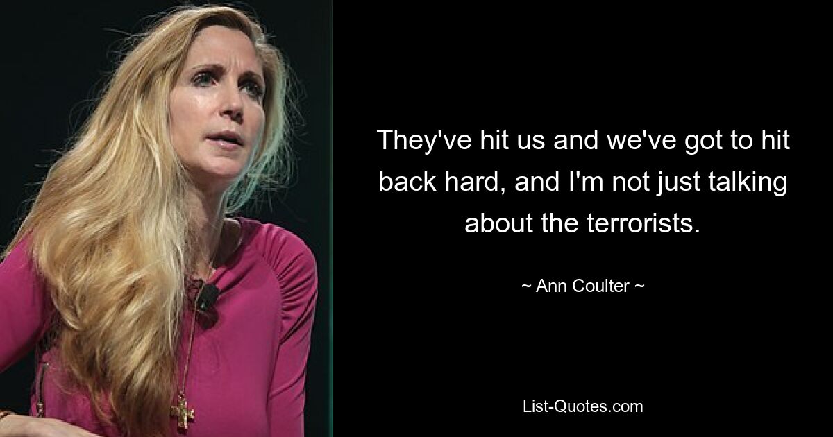 They've hit us and we've got to hit back hard, and I'm not just talking about the terrorists. — © Ann Coulter