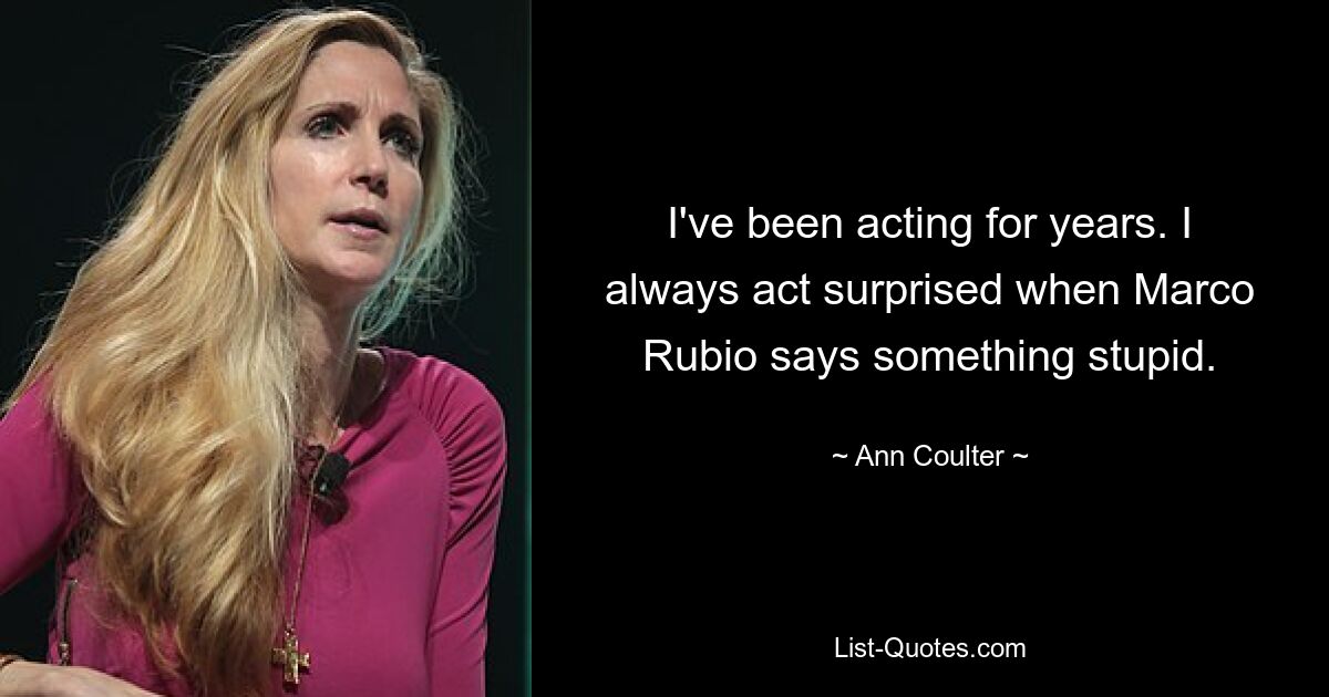 I've been acting for years. I always act surprised when Marco Rubio says something stupid. — © Ann Coulter