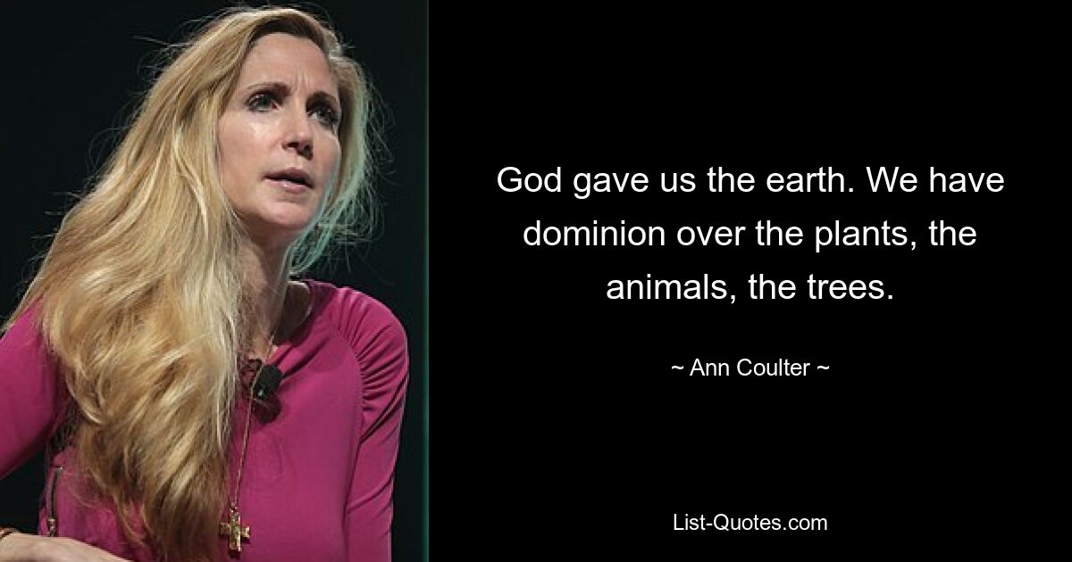 God gave us the earth. We have dominion over the plants, the animals, the trees. — © Ann Coulter