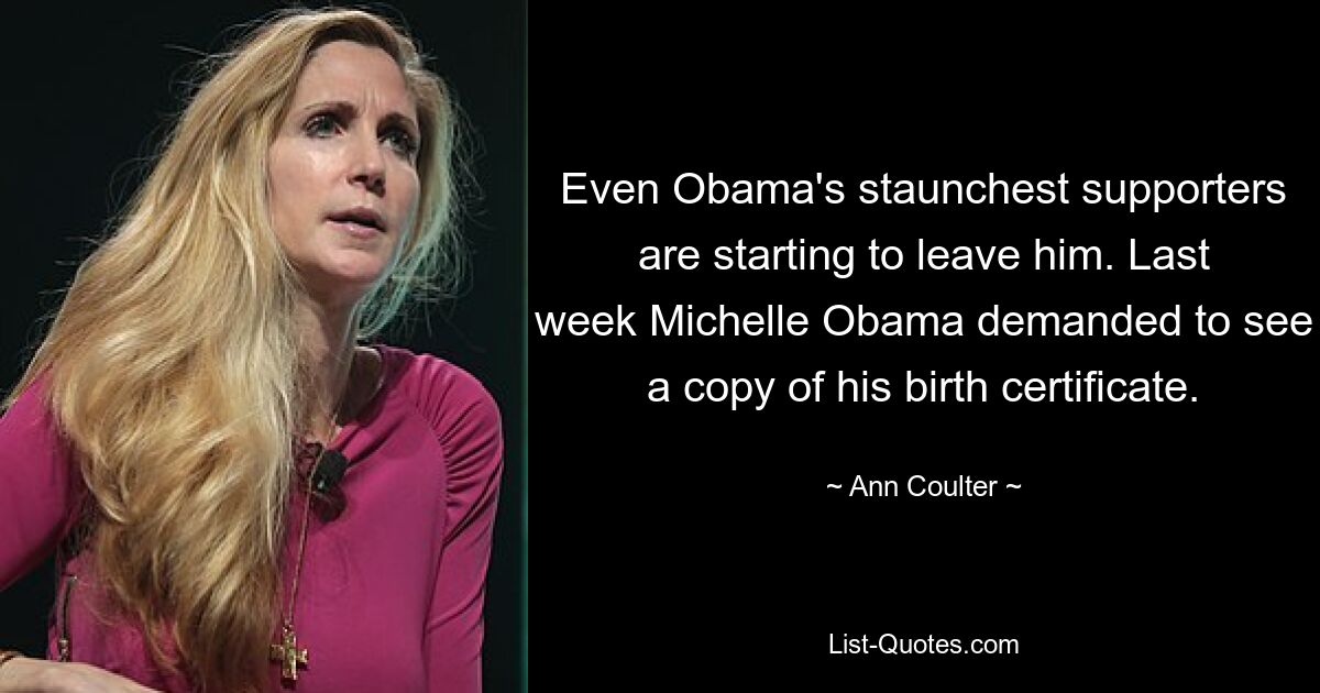 Even Obama's staunchest supporters are starting to leave him. Last week Michelle Obama demanded to see a copy of his birth certificate. — © Ann Coulter