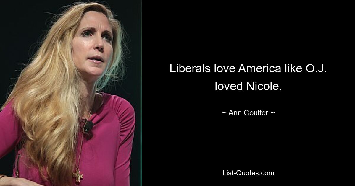 Liberals love America like O.J. loved Nicole. — © Ann Coulter