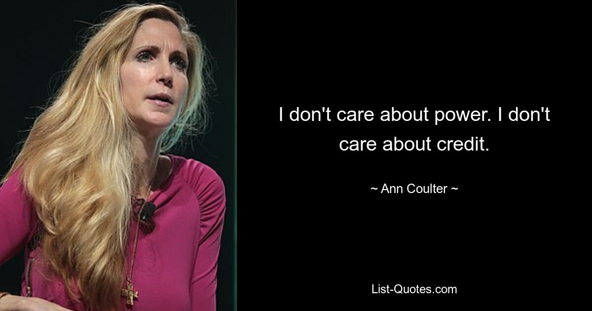 I don't care about power. I don't care about credit. — © Ann Coulter