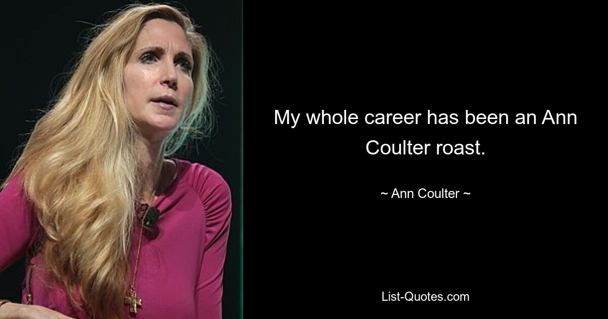 My whole career has been an Ann Coulter roast. — © Ann Coulter