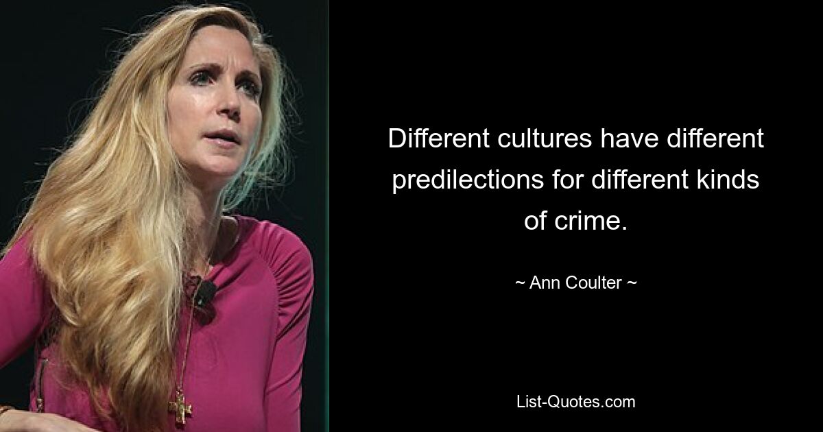 Different cultures have different predilections for different kinds of crime. — © Ann Coulter