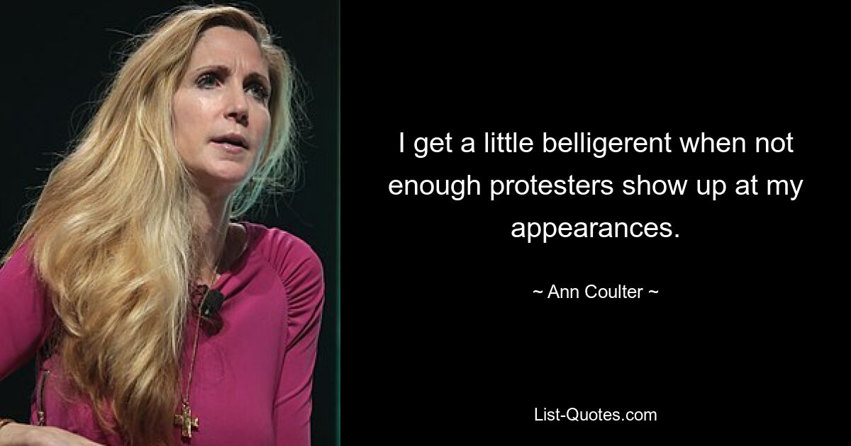 I get a little belligerent when not enough protesters show up at my appearances. — © Ann Coulter