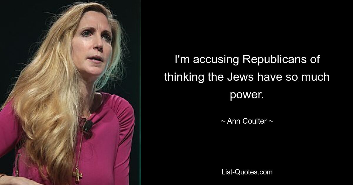 I'm accusing Republicans of thinking the Jews have so much power. — © Ann Coulter