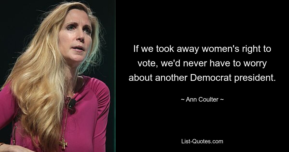 If we took away women's right to vote, we'd never have to worry about another Democrat president. — © Ann Coulter