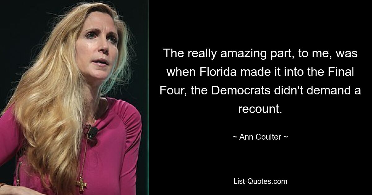 The really amazing part, to me, was when Florida made it into the Final Four, the Democrats didn't demand a recount. — © Ann Coulter