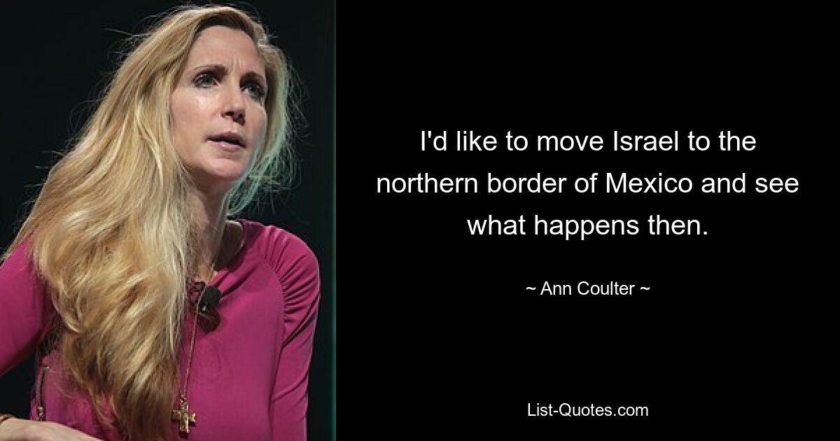 I'd like to move Israel to the northern border of Mexico and see what happens then. — © Ann Coulter