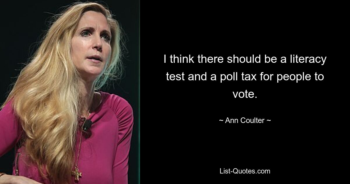 I think there should be a literacy test and a poll tax for people to vote. — © Ann Coulter