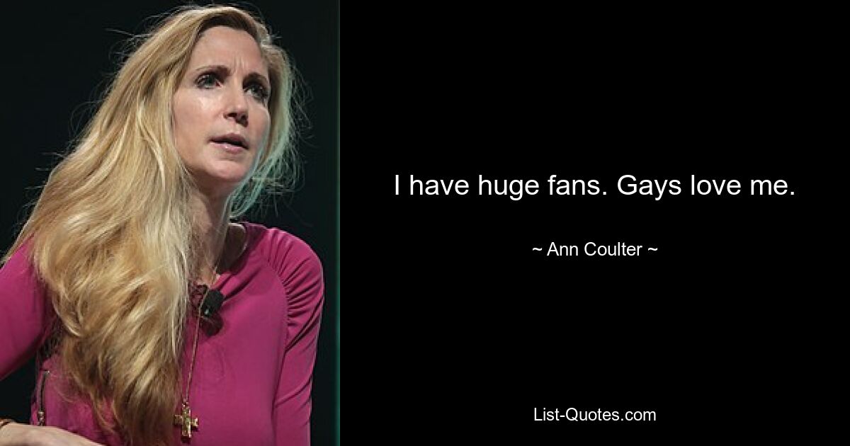 I have huge fans. Gays love me. — © Ann Coulter