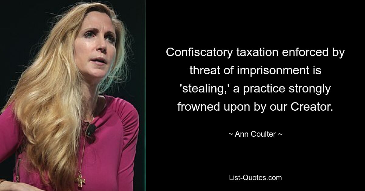 Confiscatory taxation enforced by threat of imprisonment is 'stealing,' a practice strongly frowned upon by our Creator. — © Ann Coulter