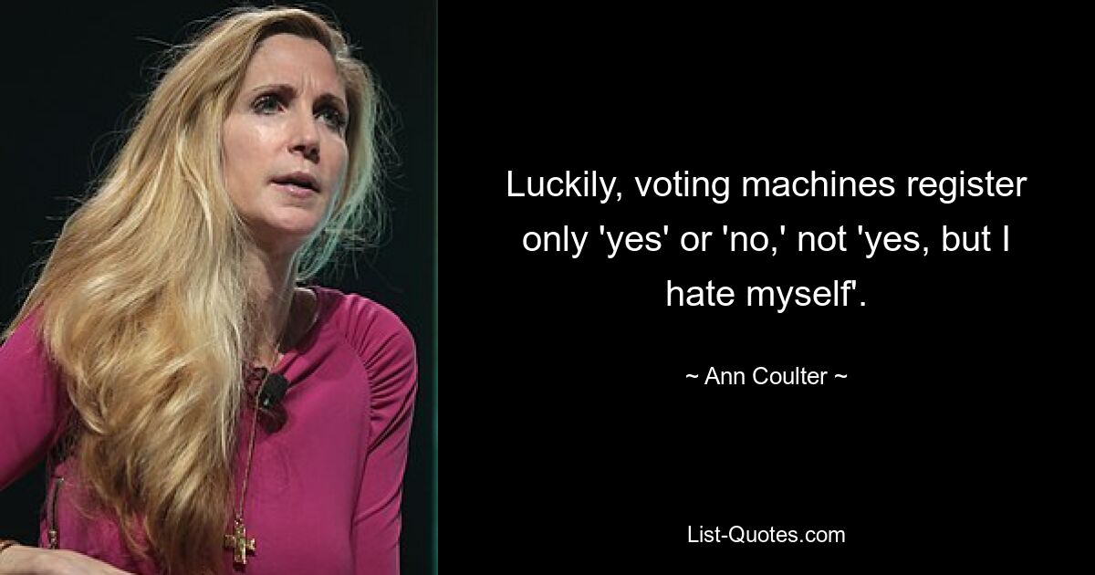 Luckily, voting machines register only 'yes' or 'no,' not 'yes, but I hate myself'. — © Ann Coulter