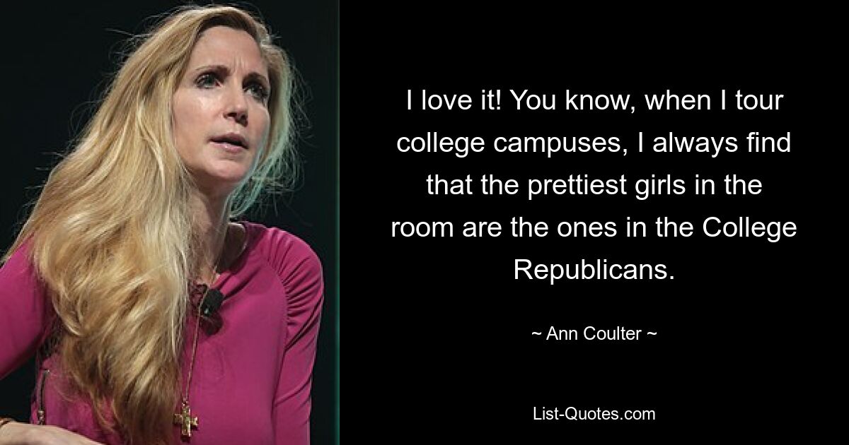 I love it! You know, when I tour college campuses, I always find that the prettiest girls in the room are the ones in the College Republicans. — © Ann Coulter