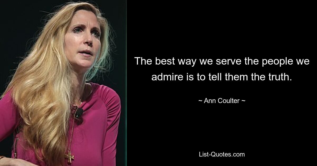 The best way we serve the people we admire is to tell them the truth. — © Ann Coulter