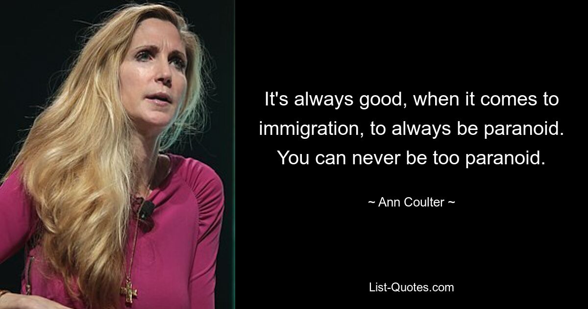 It's always good, when it comes to immigration, to always be paranoid. You can never be too paranoid. — © Ann Coulter