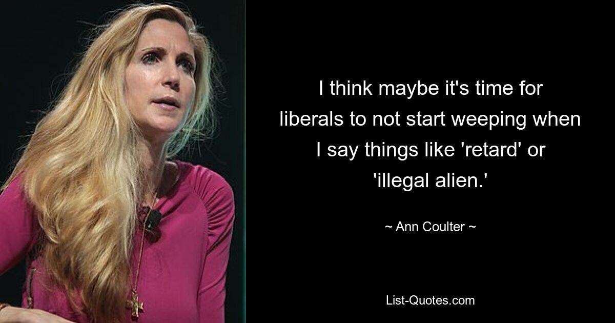 I think maybe it's time for liberals to not start weeping when I say things like 'retard' or 'illegal alien.' — © Ann Coulter