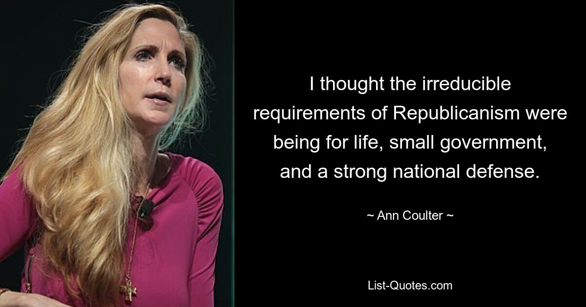 I thought the irreducible requirements of Republicanism were being for life, small government, and a strong national defense. — © Ann Coulter