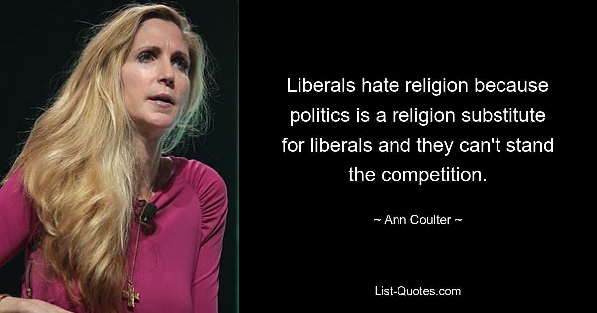 Liberals hate religion because politics is a religion substitute for liberals and they can't stand the competition. — © Ann Coulter