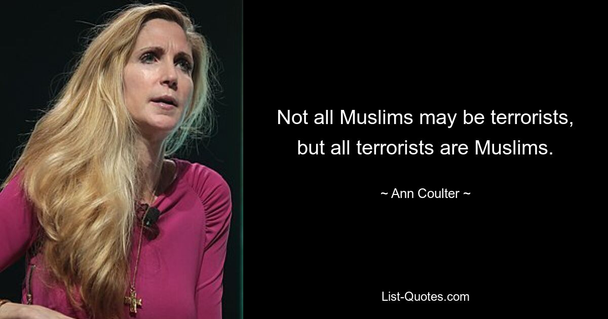 Not all Muslims may be terrorists, but all terrorists are Muslims. — © Ann Coulter