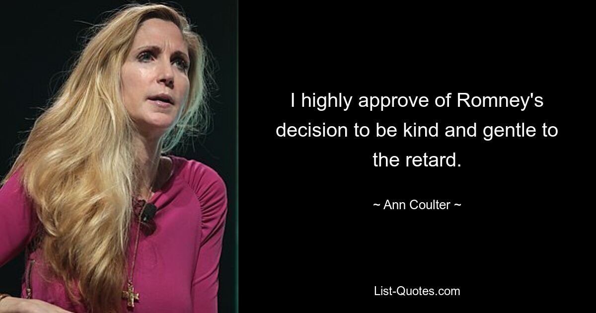 I highly approve of Romney's decision to be kind and gentle to the retard. — © Ann Coulter