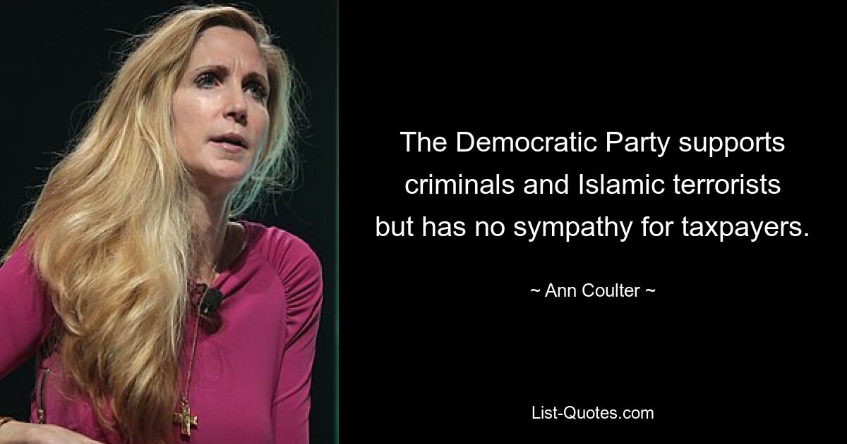 The Democratic Party supports criminals and Islamic terrorists but has no sympathy for taxpayers. — © Ann Coulter