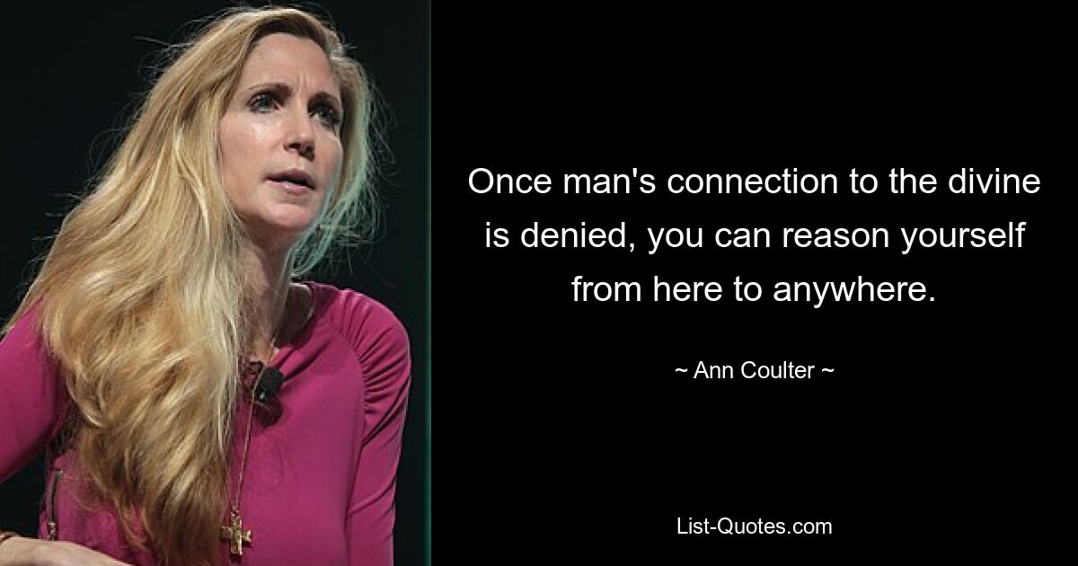 Once man's connection to the divine is denied, you can reason yourself from here to anywhere. — © Ann Coulter