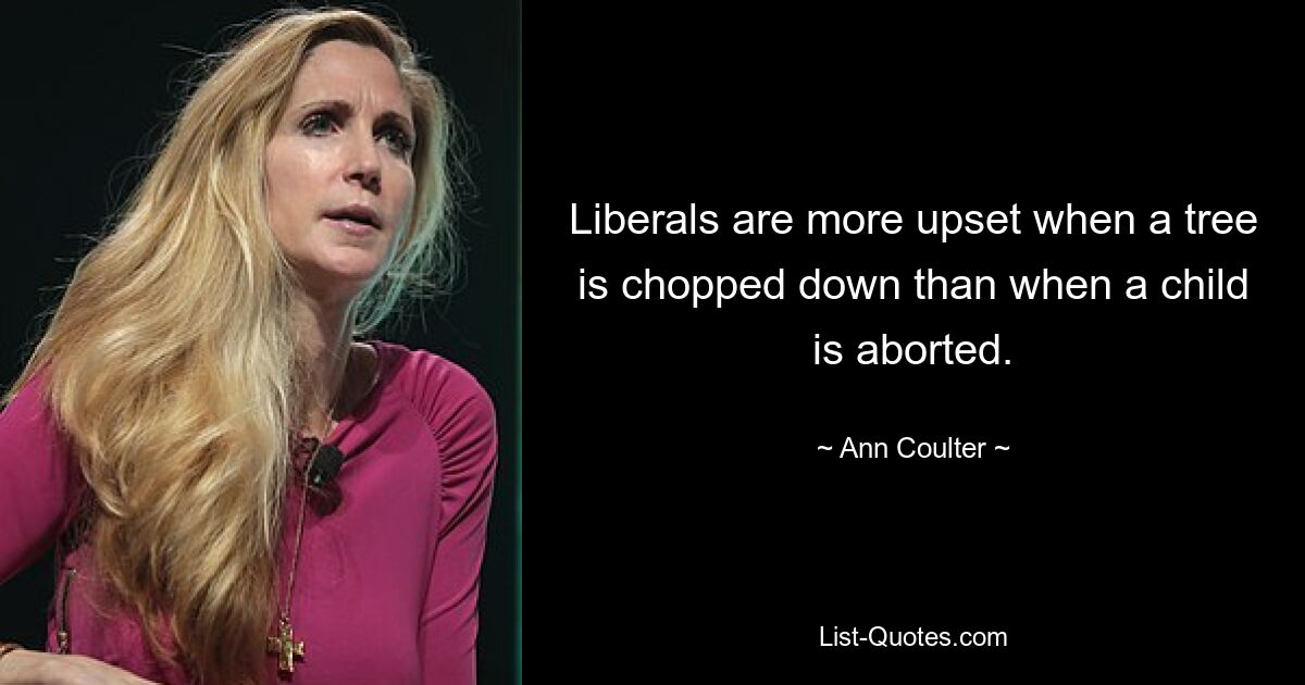 Liberals are more upset when a tree is chopped down than when a child is aborted. — © Ann Coulter