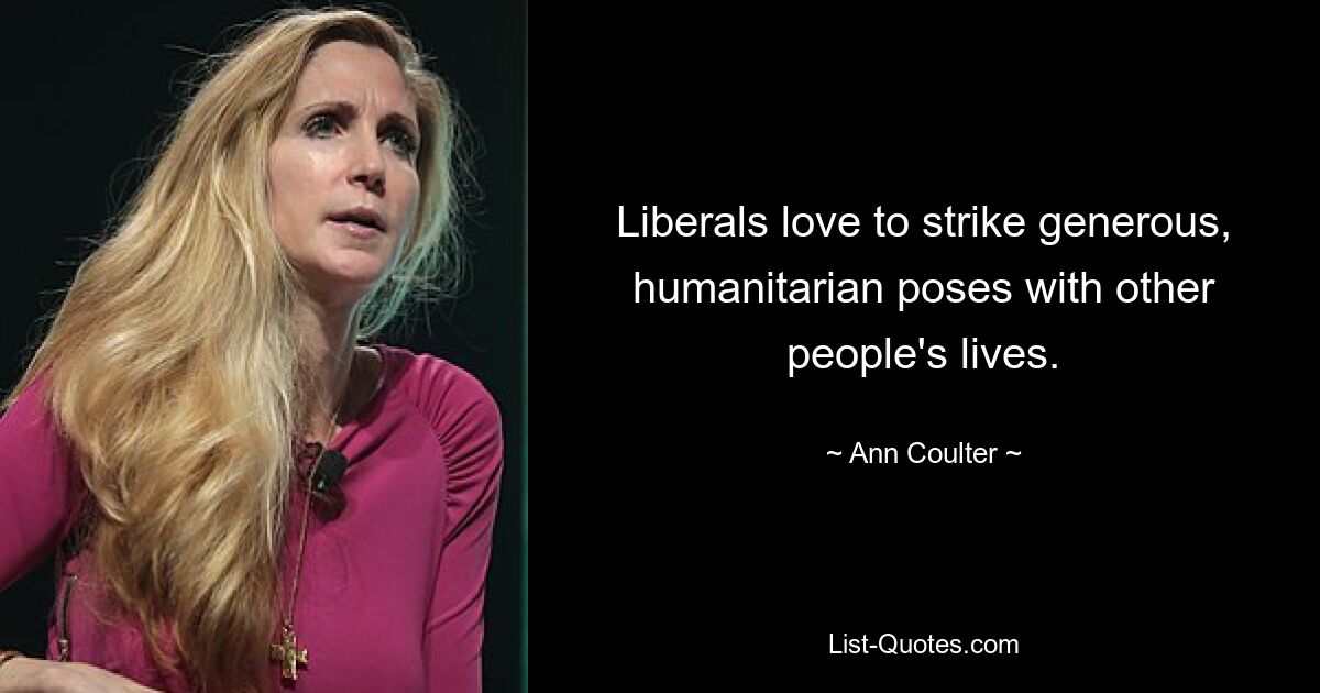 Liberals love to strike generous, humanitarian poses with other people's lives. — © Ann Coulter