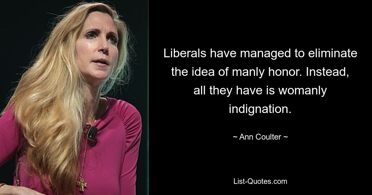 Liberals have managed to eliminate the idea of manly honor. Instead, all they have is womanly indignation. — © Ann Coulter