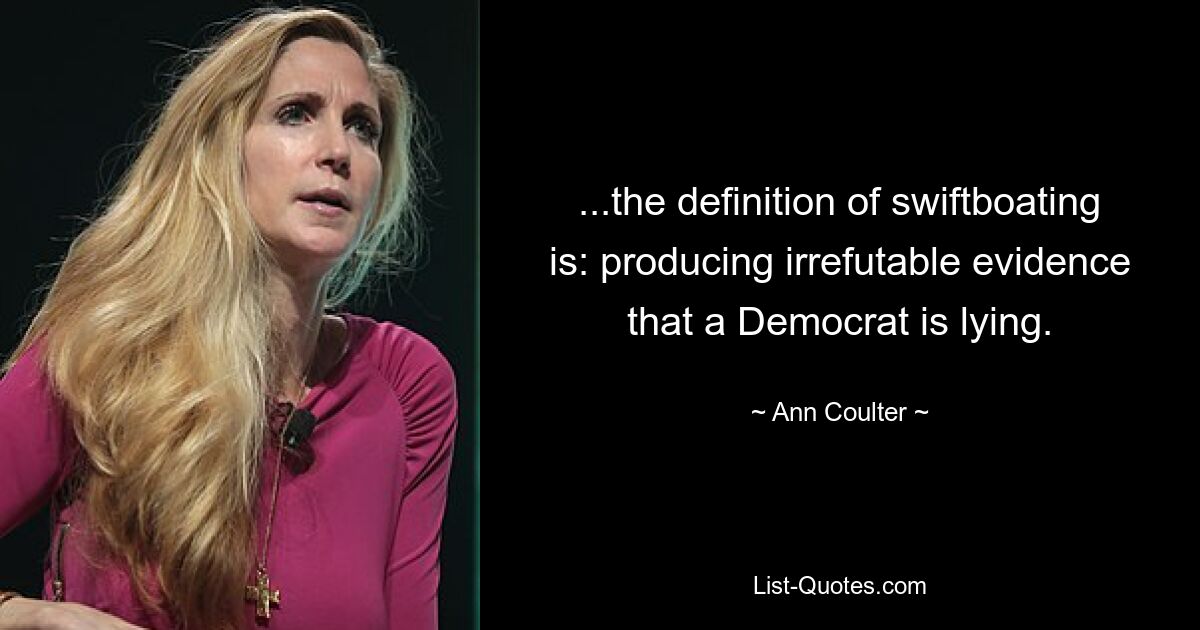 ...the definition of swiftboating is: producing irrefutable evidence that a Democrat is lying. — © Ann Coulter