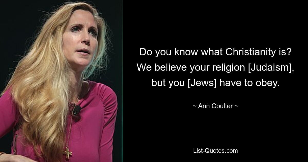 Do you know what Christianity is? We believe your religion [Judaism], but you [Jews] have to obey. — © Ann Coulter