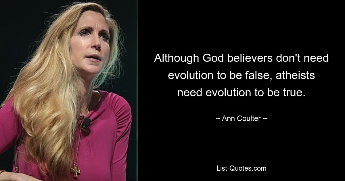 Although God believers don't need evolution to be false, atheists need evolution to be true. — © Ann Coulter