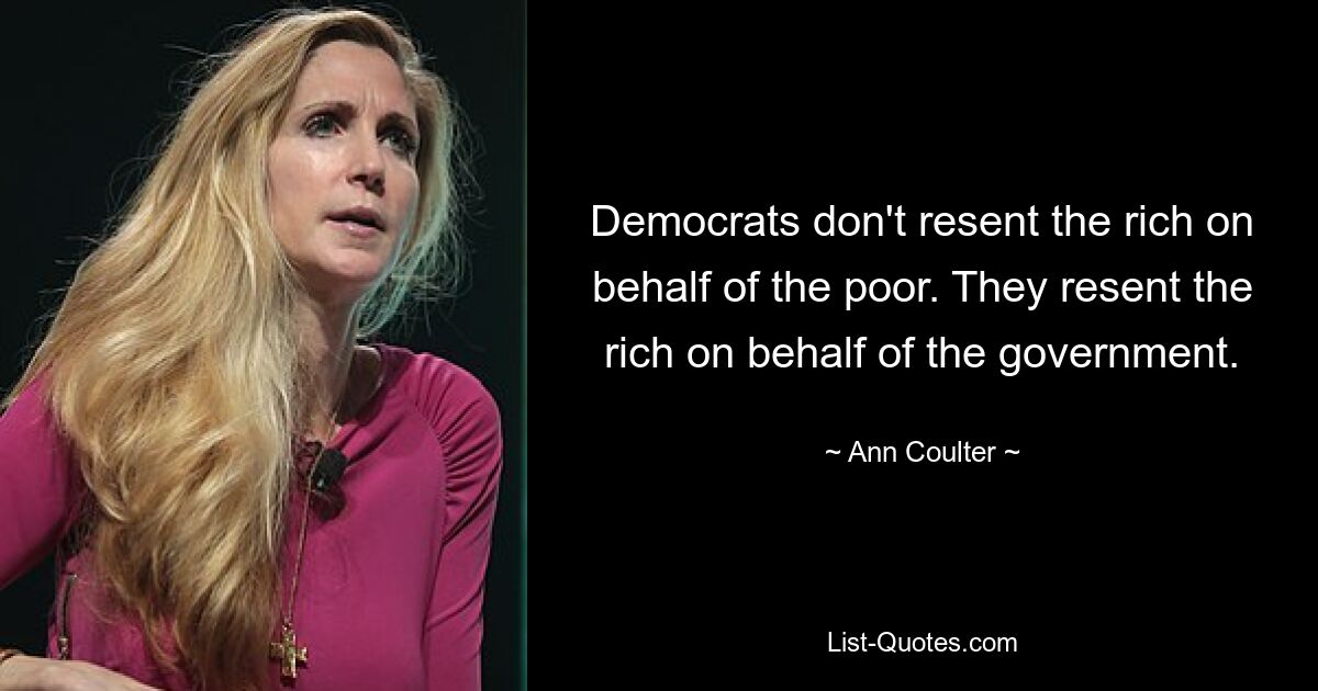 Democrats don't resent the rich on behalf of the poor. They resent the rich on behalf of the government. — © Ann Coulter