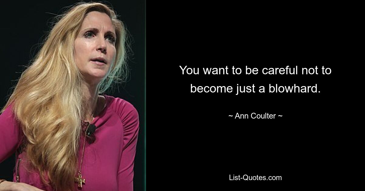 You want to be careful not to become just a blowhard. — © Ann Coulter