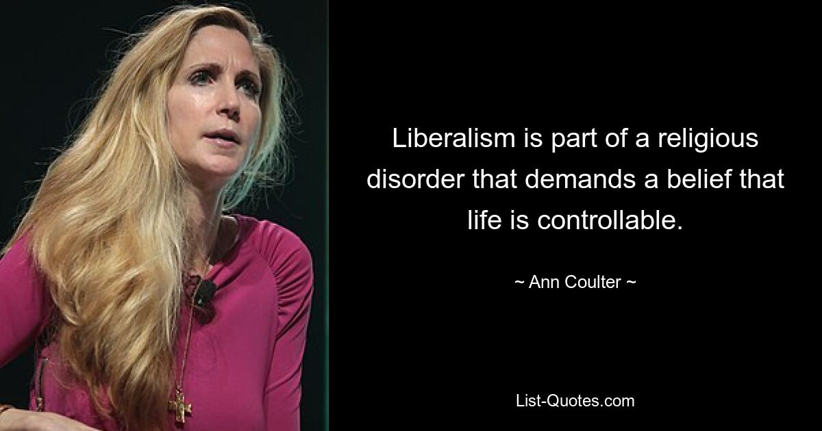 Liberalism is part of a religious disorder that demands a belief that life is controllable. — © Ann Coulter