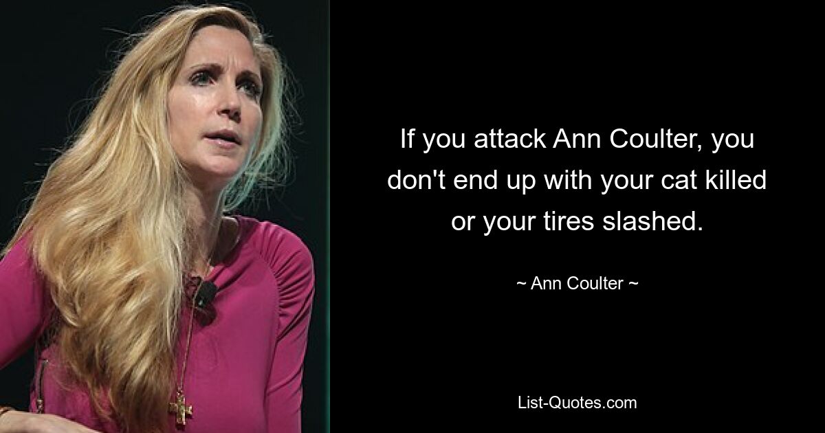 If you attack Ann Coulter, you don't end up with your cat killed or your tires slashed. — © Ann Coulter