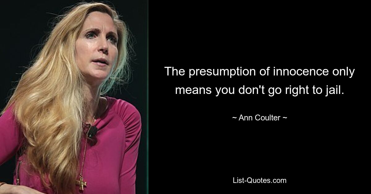 The presumption of innocence only means you don't go right to jail. — © Ann Coulter