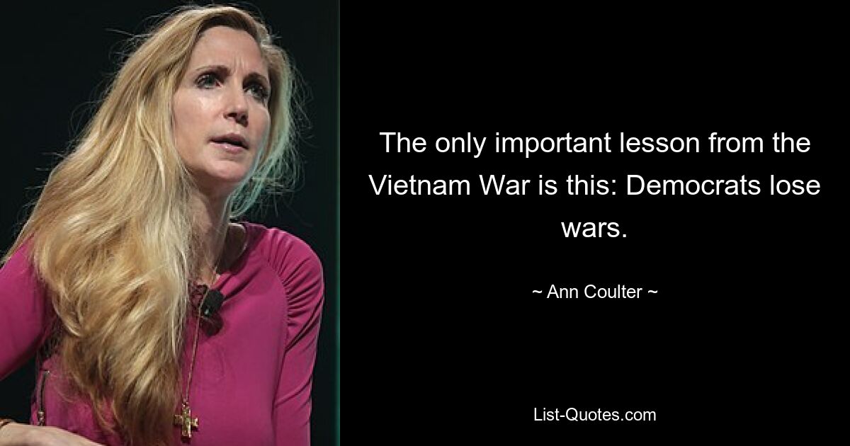 The only important lesson from the Vietnam War is this: Democrats lose wars. — © Ann Coulter