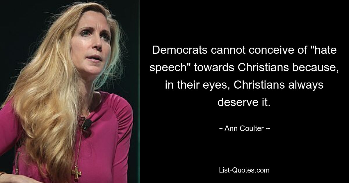 Democrats cannot conceive of "hate speech" towards Christians because, in their eyes, Christians always deserve it. — © Ann Coulter