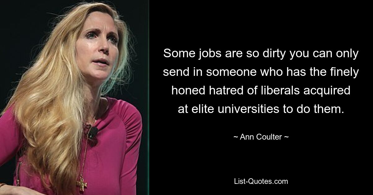 Some jobs are so dirty you can only send in someone who has the finely honed hatred of liberals acquired at elite universities to do them. — © Ann Coulter