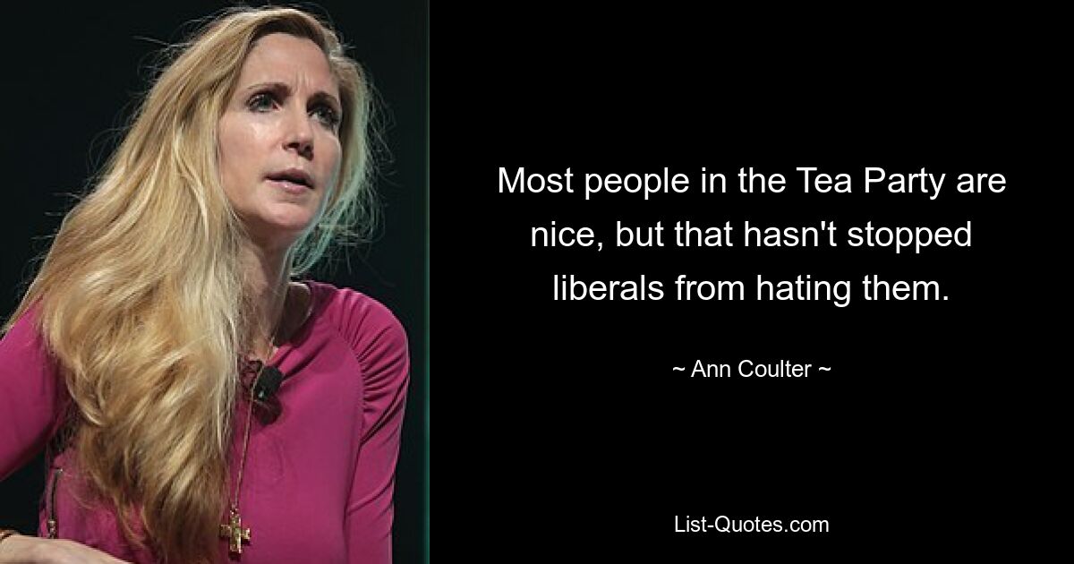 Most people in the Tea Party are nice, but that hasn't stopped liberals from hating them. — © Ann Coulter