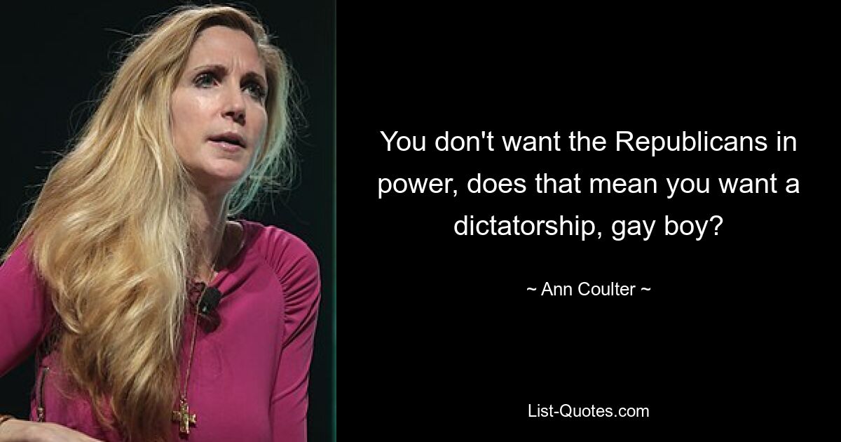 You don't want the Republicans in power, does that mean you want a dictatorship, gay boy? — © Ann Coulter