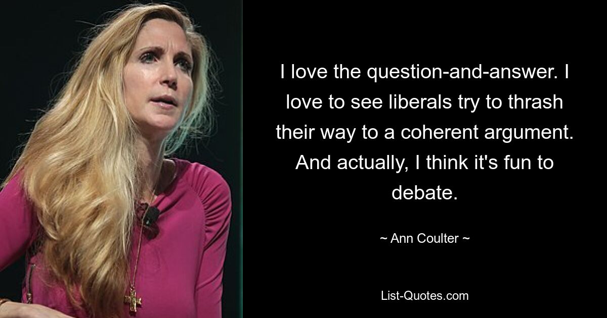 I love the question-and-answer. I love to see liberals try to thrash their way to a coherent argument. And actually, I think it's fun to debate. — © Ann Coulter