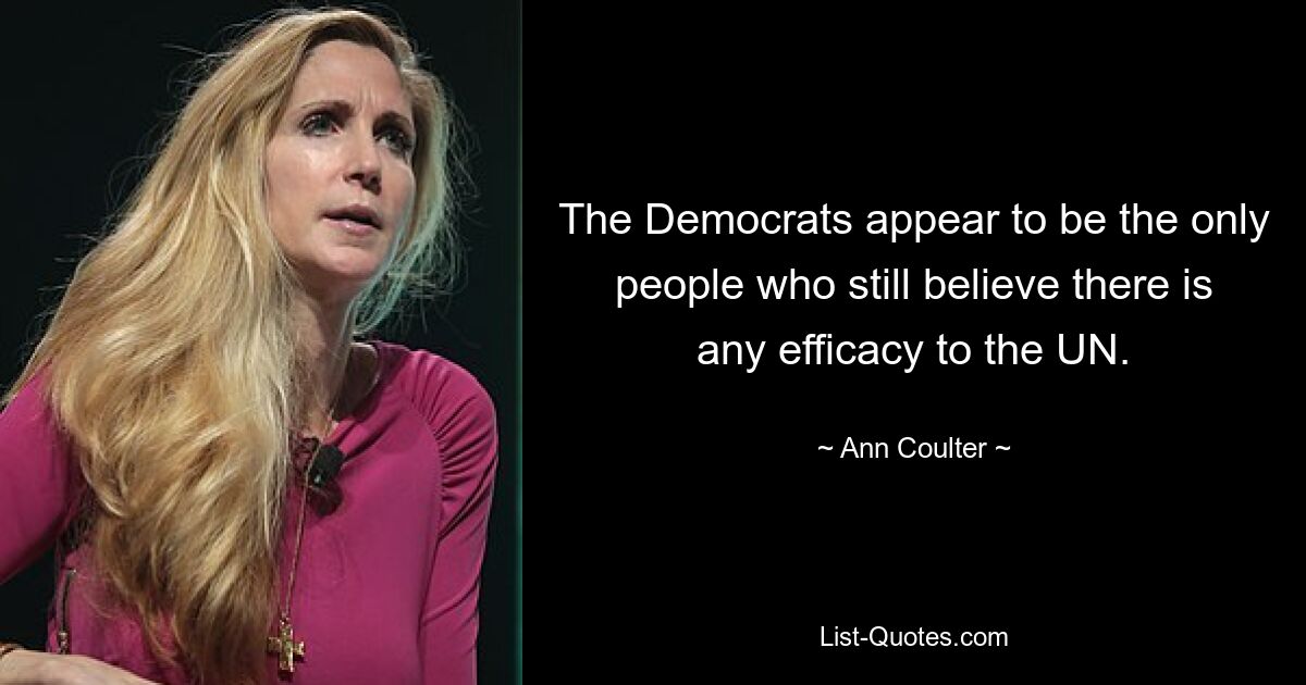 The Democrats appear to be the only people who still believe there is any efficacy to the UN. — © Ann Coulter