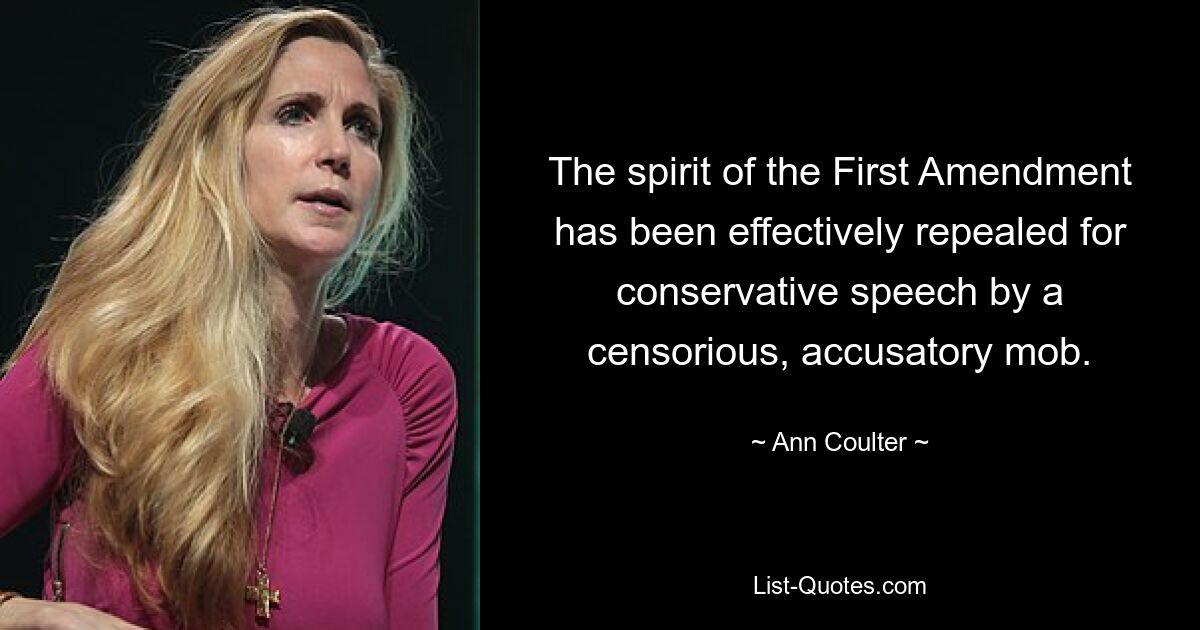 The spirit of the First Amendment has been effectively repealed for conservative speech by a censorious, accusatory mob. — © Ann Coulter