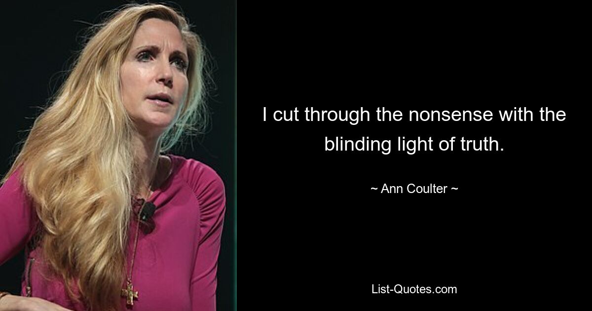 I cut through the nonsense with the blinding light of truth. — © Ann Coulter