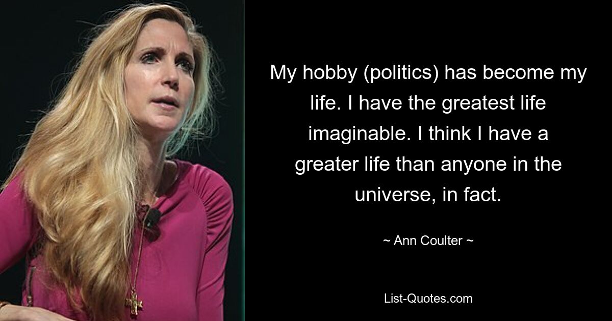 My hobby (politics) has become my life. I have the greatest life imaginable. I think I have a greater life than anyone in the universe, in fact. — © Ann Coulter